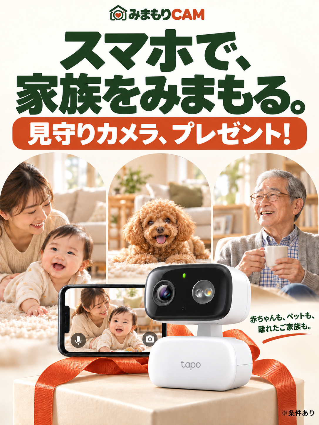 みまもりCAM。スマホで、家族をみまもる。見守りカメラ、プレゼント！赤ちゃんも、ペットも、離れたご家族も。カメラと、その後ろに置かれたスマホのイメージ。※条件あり